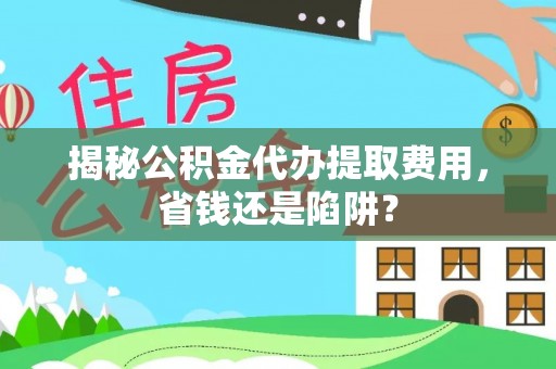 租赁揭秘公积金代办提取费用，省钱还是陷阱？