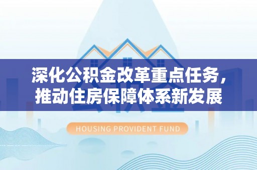 租赁深化公积金改革重点任务，推动住房保障体系新发展