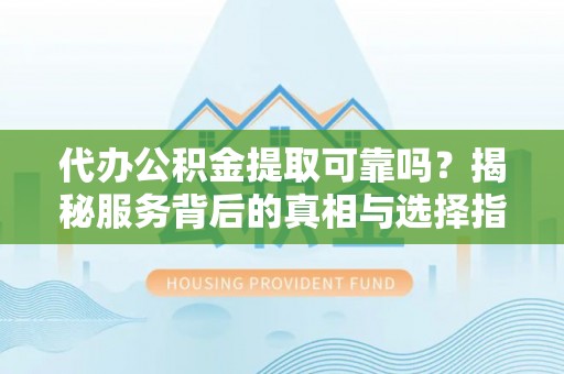 租赁代办公积金提取可靠吗？揭秘服务背后的真相与选择指南