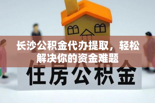租赁长沙公积金代办提取，轻松解决你的资金难题