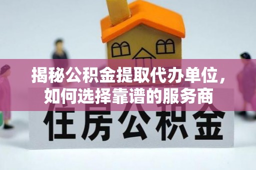 租赁揭秘公积金提取代办单位，如何选择靠谱的服务商