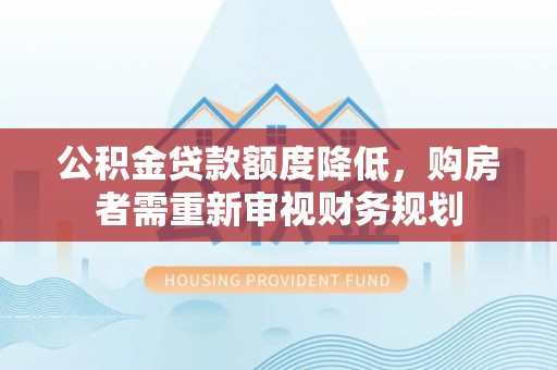 租赁公积金贷款额度降低，购房者需重新审视财务规划
