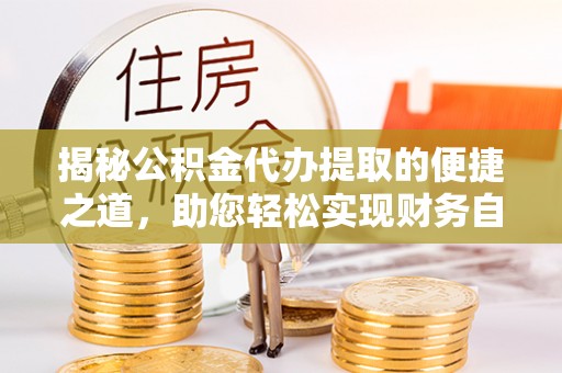 租赁揭秘公积金代办提取的便捷之道，助您轻松实现财务自由