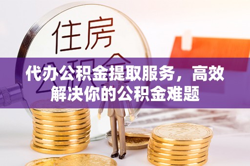 租赁代办公积金提取服务，高效解决你的公积金难题