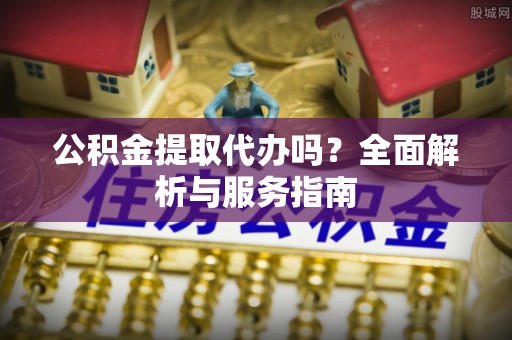 租赁公积金提取代办吗？全面解析与服务指南