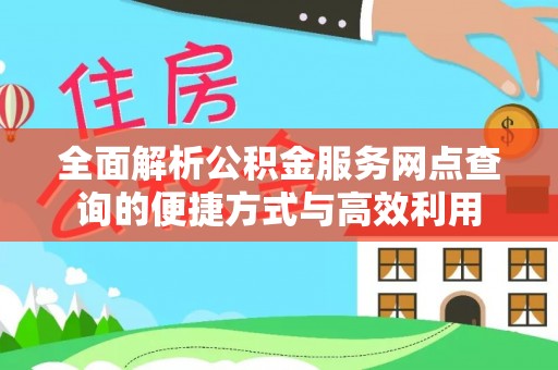租赁全面解析公积金服务网点查询的便捷方式与高效利用