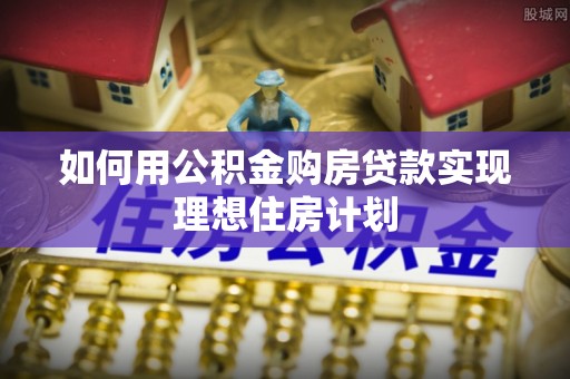 租赁如何用公积金购房贷款实现理想住房计划