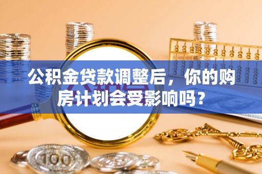租赁公积金贷款调整后，你的购房计划会受影响吗？