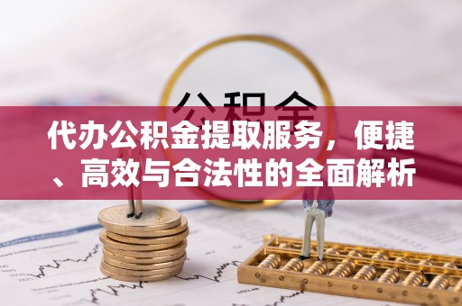 租赁代办公积金提取服务，便捷、高效与合法性的全面解析