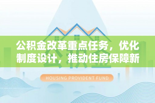 租赁公积金改革重点任务，优化制度设计，推动住房保障新发展