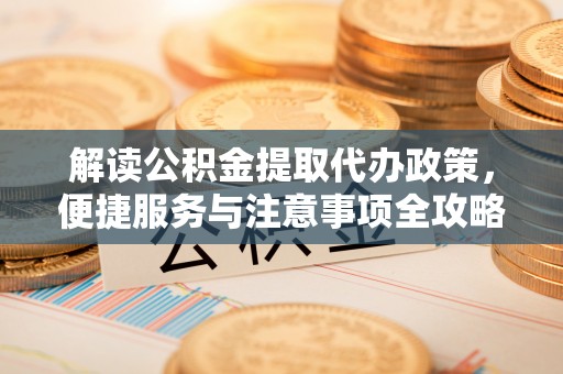 租赁解读公积金提取代办政策，便捷服务与注意事项全攻略