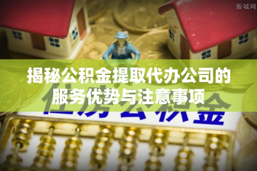 租赁揭秘公积金提取代办公司的服务优势与注意事项