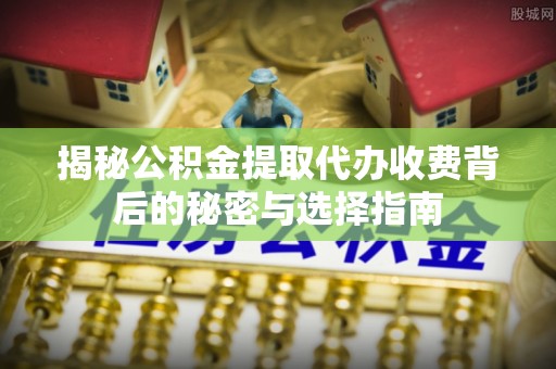 租赁揭秘公积金提取代办收费背后的秘密与选择指南