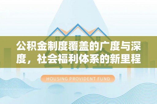 租赁公积金制度覆盖的广度与深度，社会福利体系的新里程碑