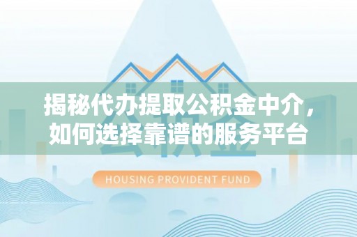 租赁揭秘代办提取公积金中介，如何选择靠谱的服务平台