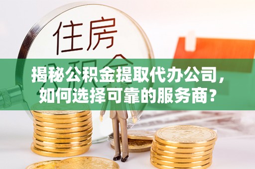 租赁揭秘公积金提取代办公司，如何选择可靠的服务商？