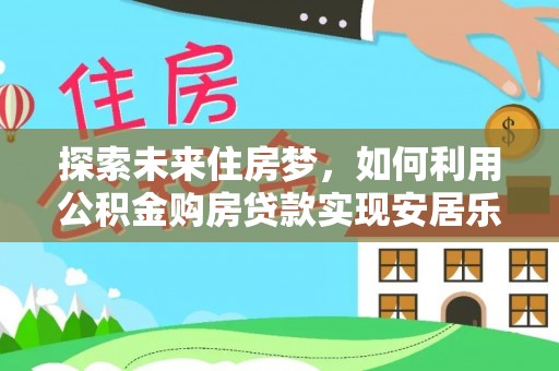 租赁探索未来住房梦，如何利用公积金购房贷款实现安居乐业