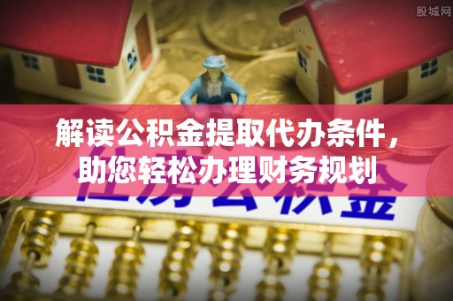 租赁解读公积金提取代办条件，助您轻松办理财务规划