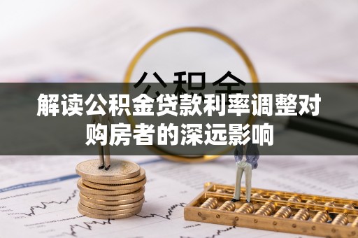 租赁解读公积金贷款利率调整对购房者的深远影响