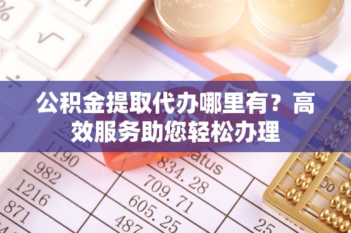 租赁公积金提取代办哪里有？高效服务助您轻松办理
