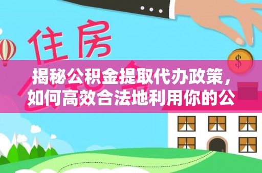 租赁揭秘公积金提取代办政策，如何高效合法地利用你的公积金