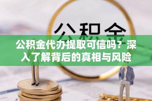 租赁公积金代办提取可信吗？深入了解背后的真相与风险