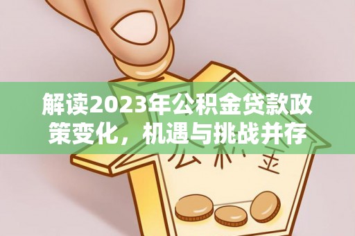 租赁解读2023年公积金贷款政策变化，机遇与挑战并存