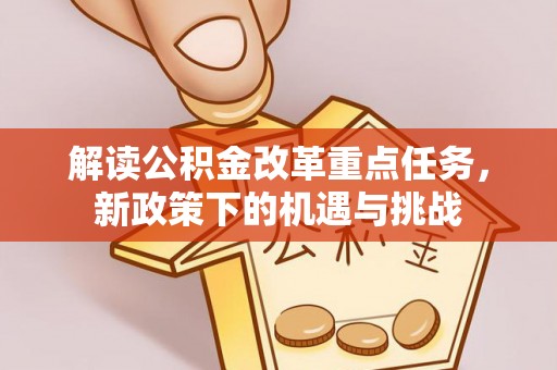 租赁解读公积金改革重点任务，新政策下的机遇与挑战
