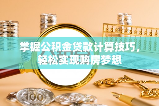 租赁掌握公积金贷款计算技巧，轻松实现购房梦想