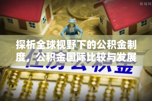 租赁探析全球视野下的公积金制度，公积金国际比较与发展趋势