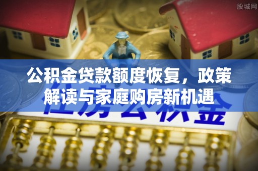 租赁公积金贷款额度恢复，政策解读与家庭购房新机遇