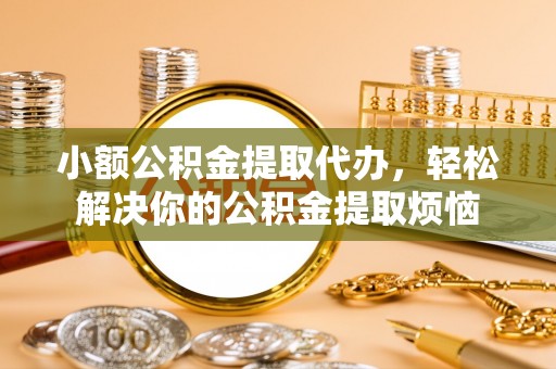 租赁小额公积金提取代办，轻松解决你的公积金提取烦恼