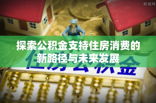 租赁探索公积金支持住房消费的新路径与未来发展