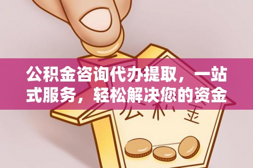 租赁公积金咨询代办提取，一站式服务，轻松解决您的资金需求