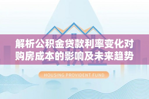 租赁解析公积金贷款利率变化对购房成本的影响及未来趋势