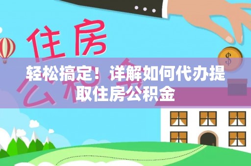 租赁轻松搞定！详解如何代办提取住房公积金