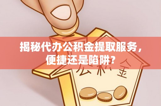 租赁揭秘代办公积金提取服务，便捷还是陷阱？