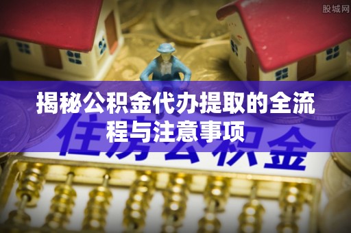 租赁揭秘公积金代办提取的全流程与注意事项