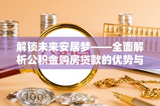 租赁解锁未来安居梦——全面解析公积金购房贷款的优势与策略