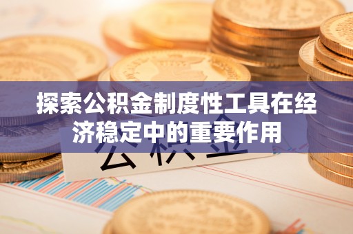 租赁探索公积金制度性工具在经济稳定中的重要作用