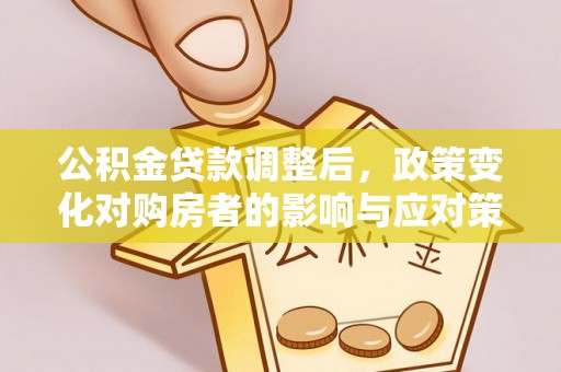 租赁公积金贷款调整后，政策变化对购房者的影响与应对策略