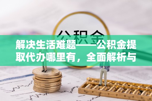 租赁解决生活难题——公积金提取代办哪里有，全面解析与服务推荐