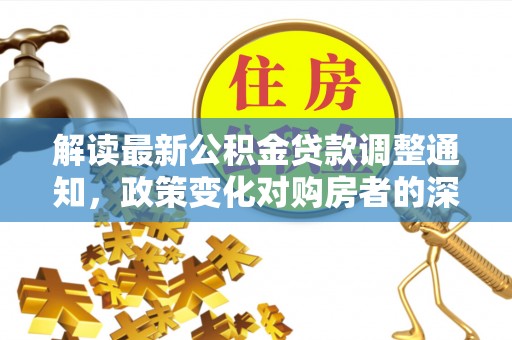 租赁解读最新公积金贷款调整通知，政策变化对购房者的深远影响