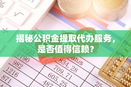 租赁揭秘公积金提取代办服务，是否值得信赖？