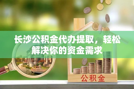 租赁长沙公积金代办提取，轻松解决你的资金需求