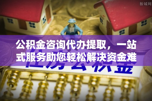 租赁公积金咨询代办提取，一站式服务助您轻松解决资金难题