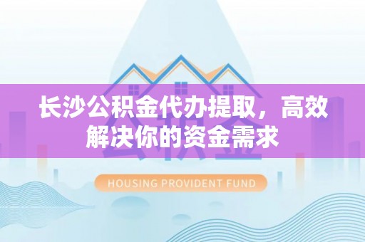 租赁长沙公积金代办提取，高效解决你的资金需求