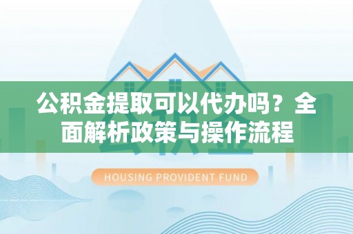 租赁公积金提取可以代办吗？全面解析政策与操作流程