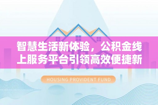 租赁智慧生活新体验，公积金线上服务平台引领高效便捷新时代