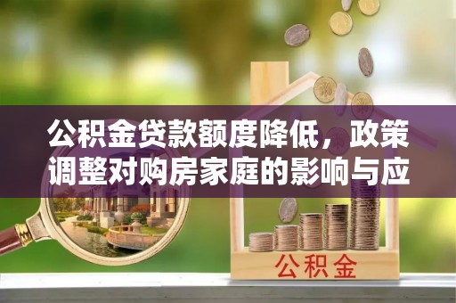 租赁公积金贷款额度降低，政策调整对购房家庭的影响与应对策略